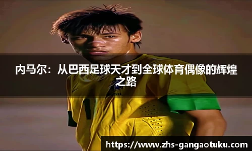 内马尔：从巴西足球天才到全球体育偶像的辉煌之路